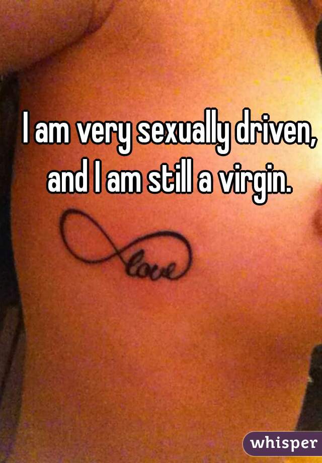 I am very sexually driven, and I am still a virgin. 