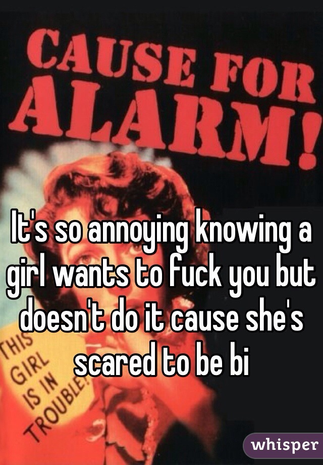 It's so annoying knowing a girl wants to fuck you but doesn't do it cause she's scared to be bi 