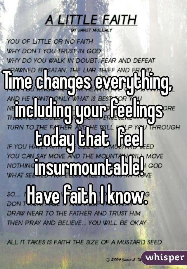 Time changes everything, including your feelings today that  feel insurmountable!

Have faith I know.