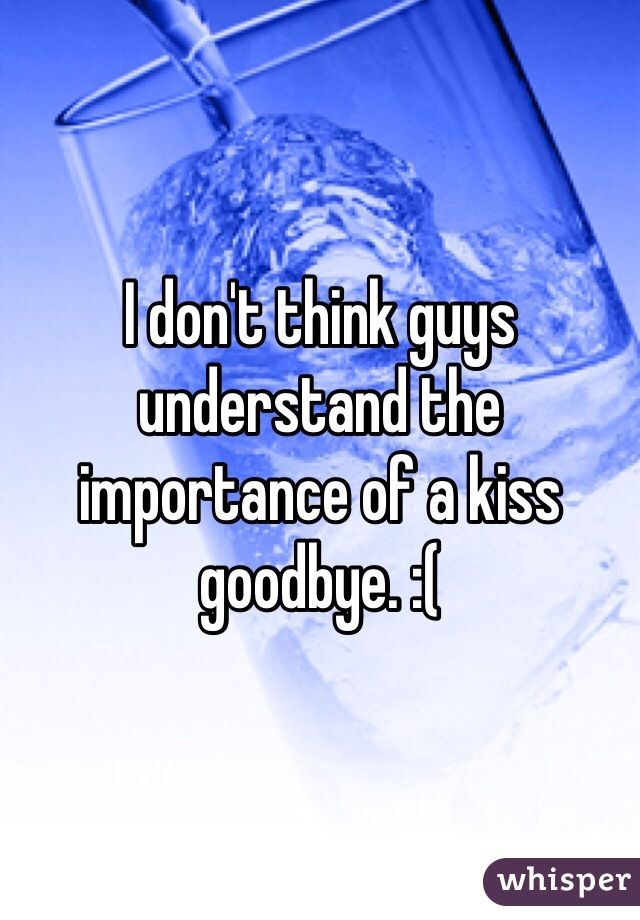 I don't think guys understand the importance of a kiss goodbye. :( 