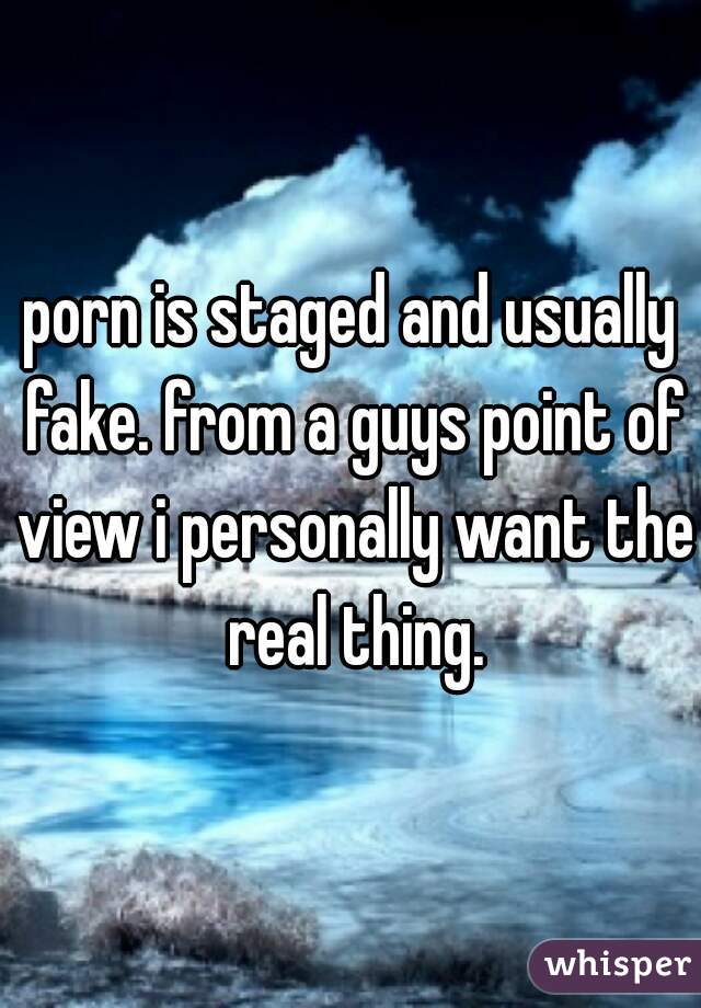 porn is staged and usually fake. from a guys point of view i personally want the real thing.