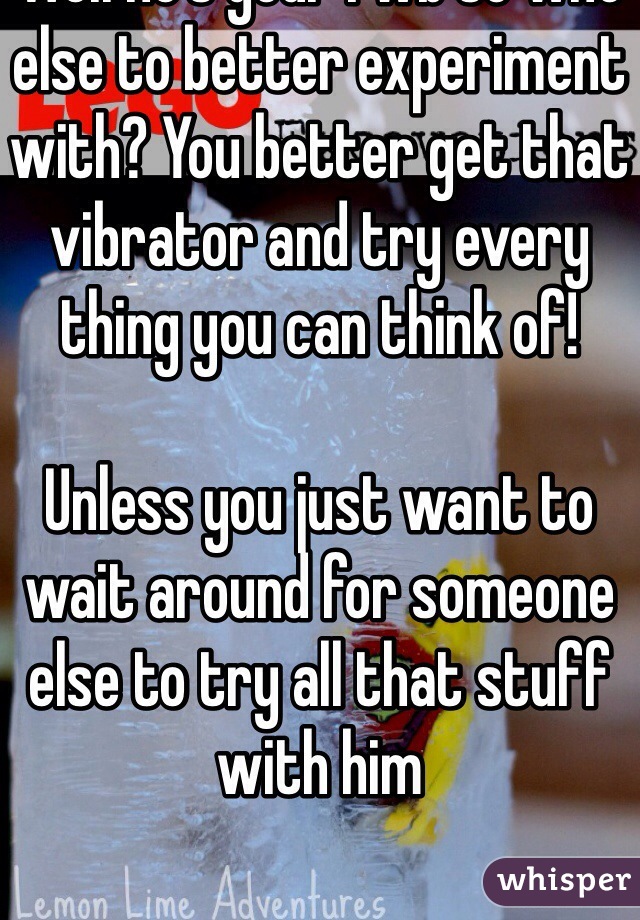 Well he's your fwb so who else to better experiment with? You better get that vibrator and try every thing you can think of!

Unless you just want to wait around for someone else to try all that stuff with him