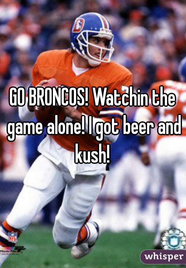 GO BRONCOS! Watchin the game alone! I got beer and kush! 