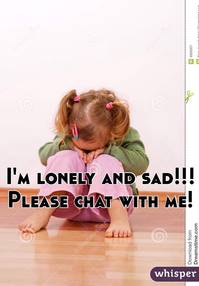 I'm lonely and sad!!! Please chat with me!
