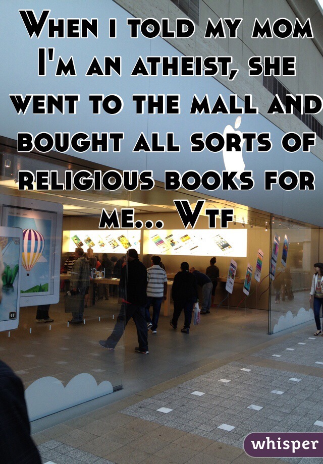 When i told my mom I'm an atheist, she went to the mall and bought all sorts of religious books for me... Wtf