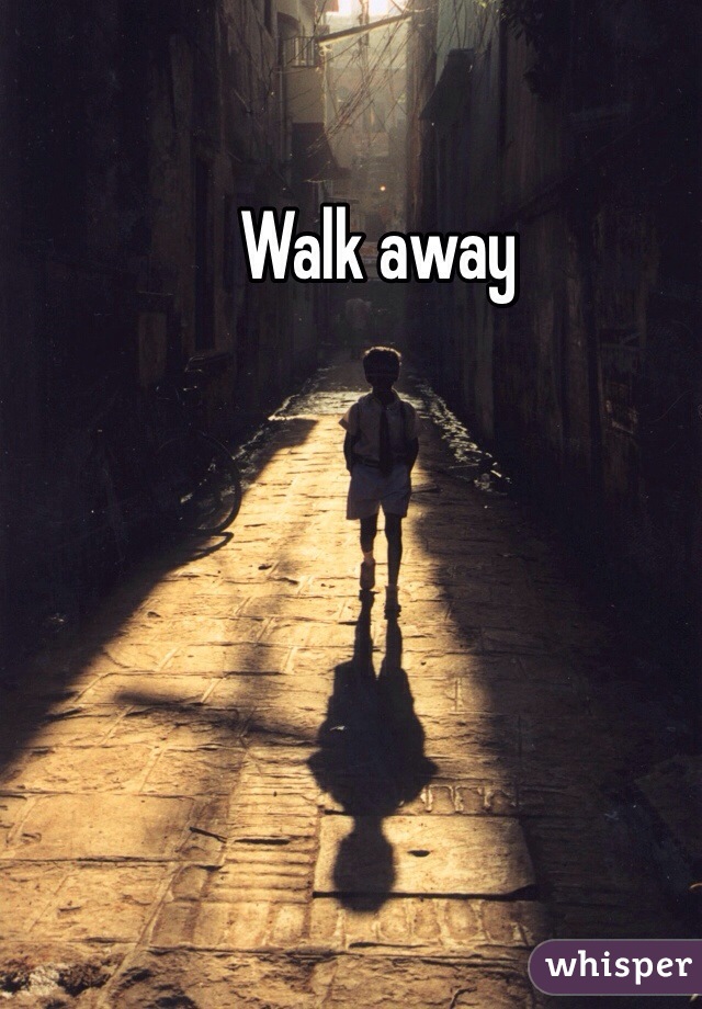 Walk away