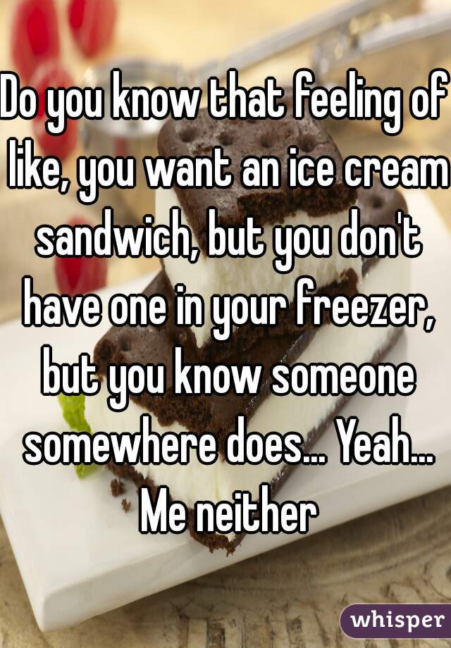 Do you know that feeling of like, you want an ice cream sandwich, but you don't have one in your freezer, but you know someone somewhere does... Yeah... Me neither
