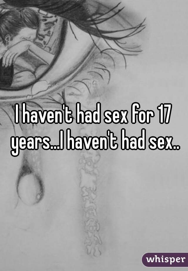 I haven't had sex for 17 years...I haven't had sex..
