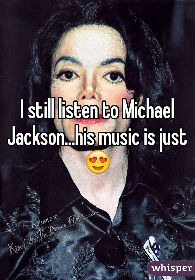 I still listen to Michael Jackson...his music is just 😍 