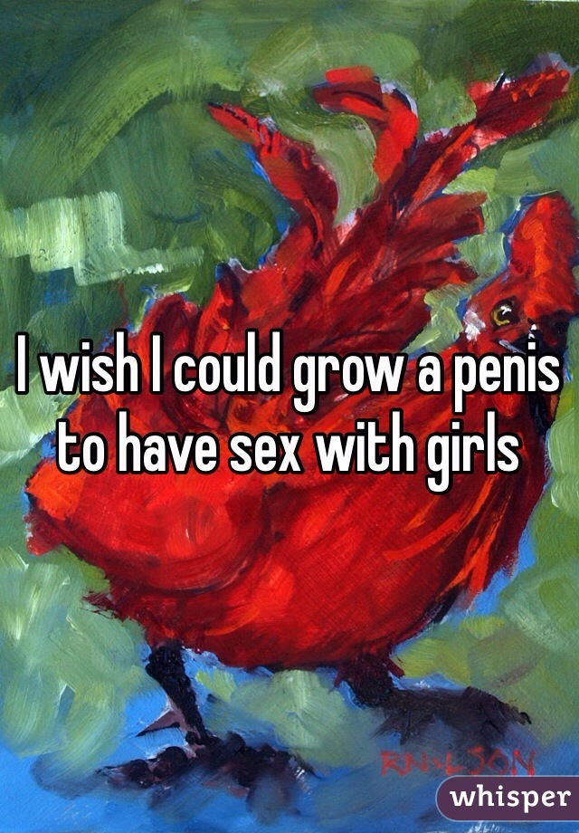 I wish I could grow a penis to have sex with girls 