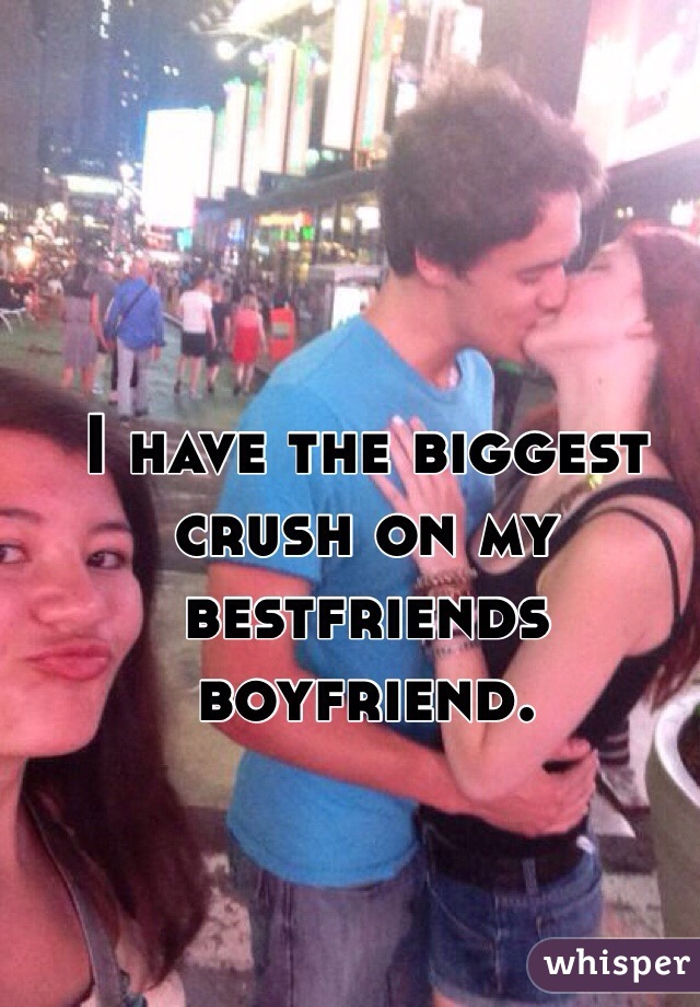 I have the biggest crush on my bestfriends boyfriend. 