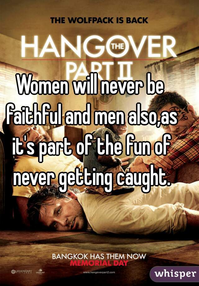 Women will never be faithful and men also,as it's part of the fun of never getting caught.