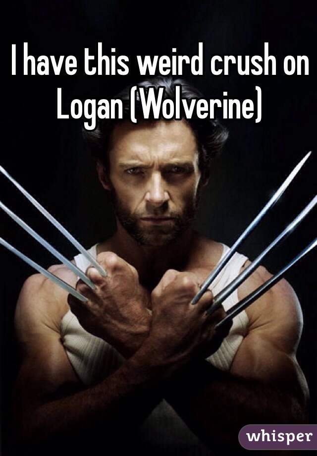 I have this weird crush on Logan (Wolverine)