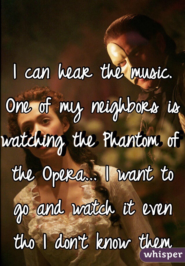 I can hear the music. One of my neighbors is watching the Phantom of the Opera... I want to go and watch it even tho I don't know them 