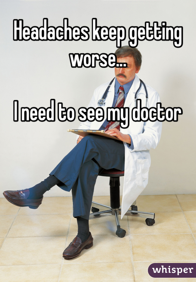 Headaches keep getting worse...

I need to see my doctor
