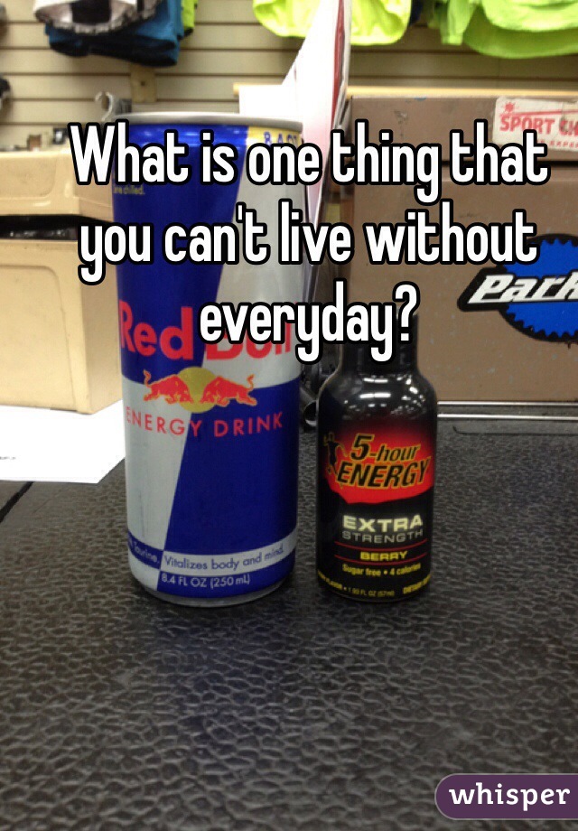What is one thing that you can't live without everyday? 