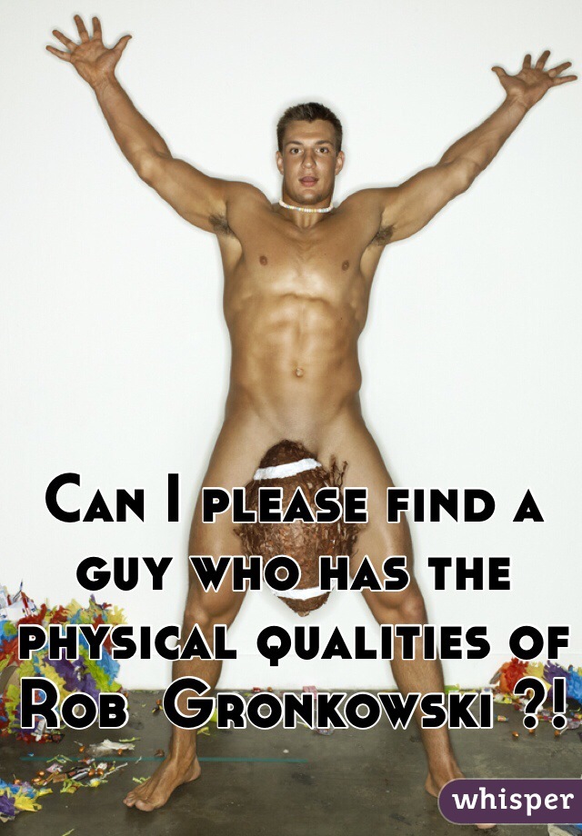 Can I please find a guy who has the physical qualities of Rob  Gronkowski ?!