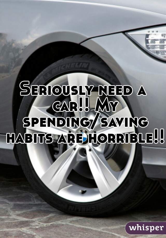 Seriously need a car!! My spending/saving habits are horrible!! 