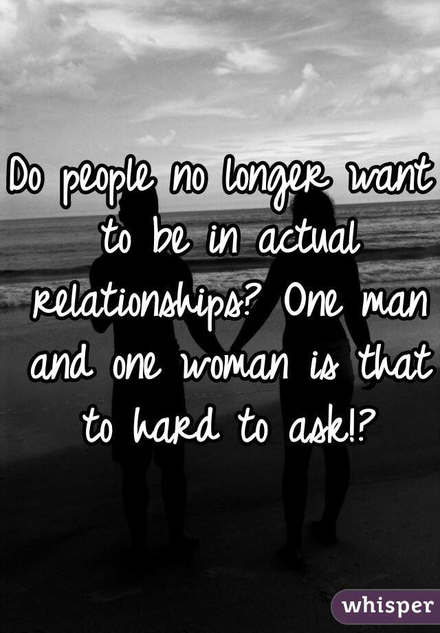 Do people no longer want to be in actual relationships? One man and one woman is that to hard to ask!?