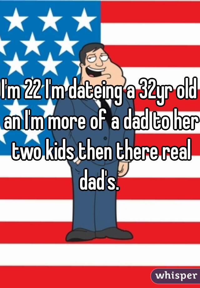 I'm 22 I'm dateing a 32yr old an I'm more of a dad to her two kids then there real dad's. 