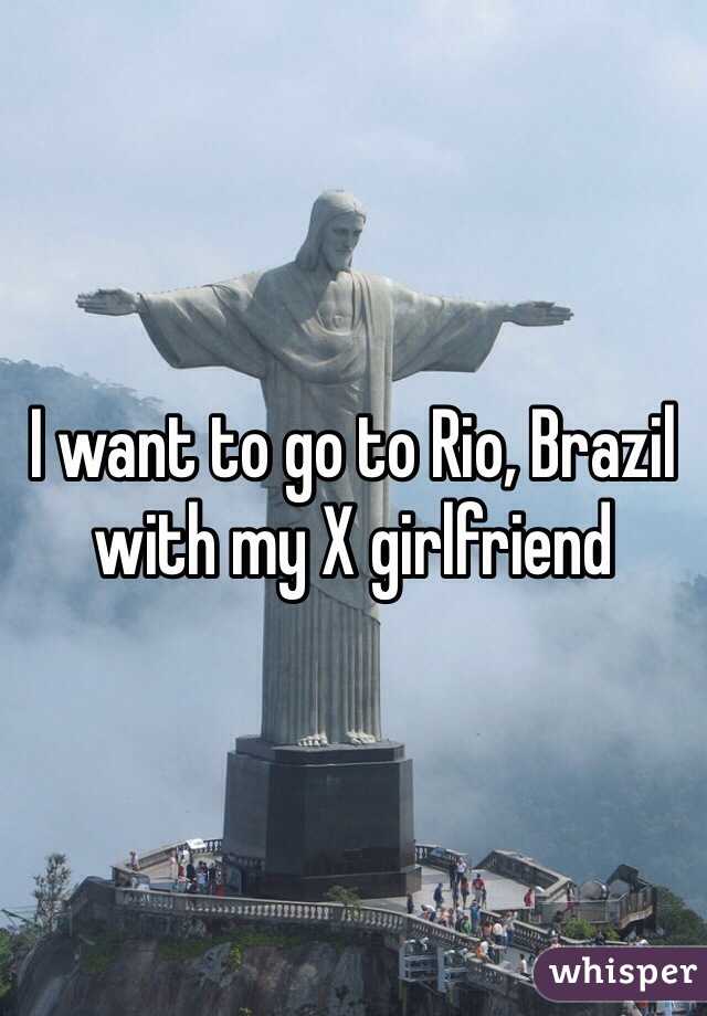 I want to go to Rio, Brazil with my X girlfriend