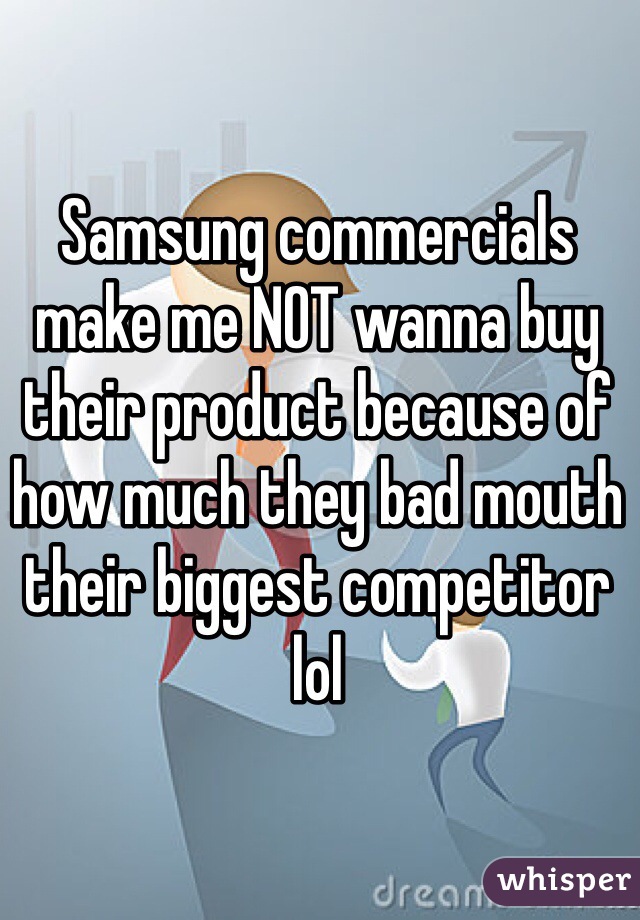 Samsung commercials make me NOT wanna buy their product because of how much they bad mouth their biggest competitor lol 
