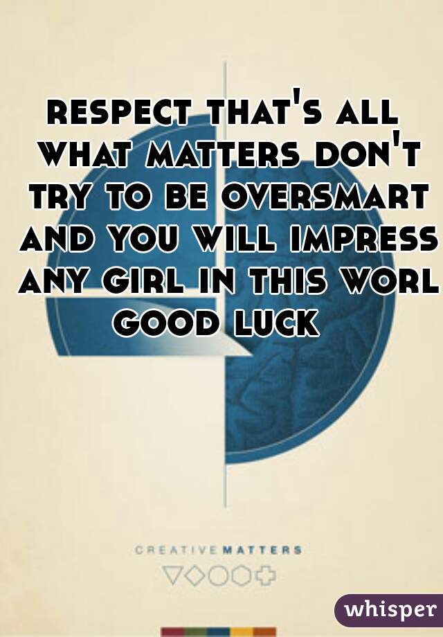 respect that's all what matters don't try to be oversmart and you will impress any girl in this world
good luck 