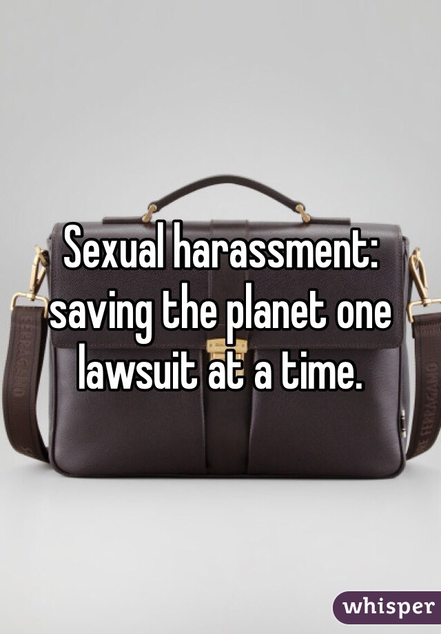 Sexual harassment: saving the planet one lawsuit at a time.