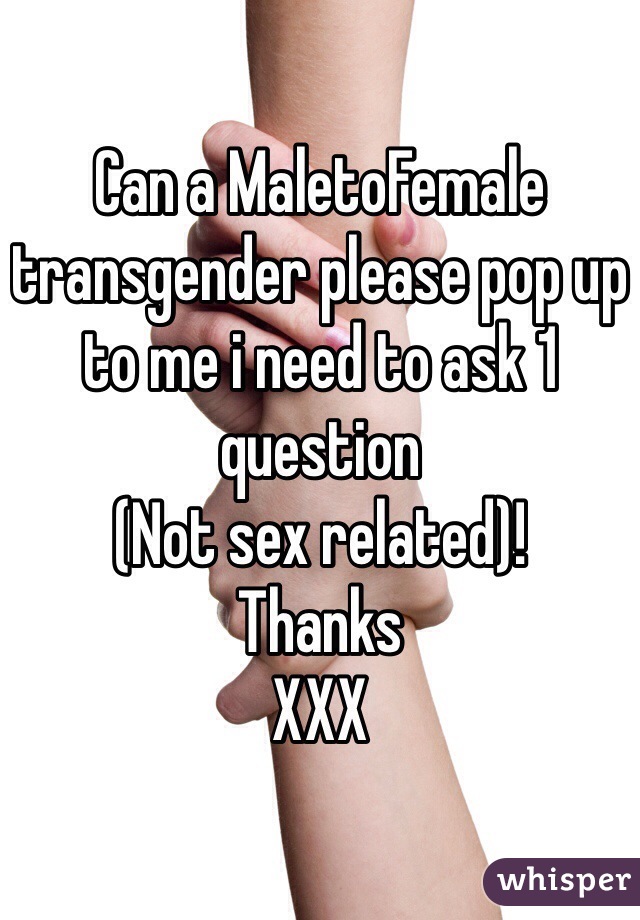 Can a MaletoFemale transgender please pop up to me i need to ask 1 question 
(Not sex related)!
Thanks
XXX