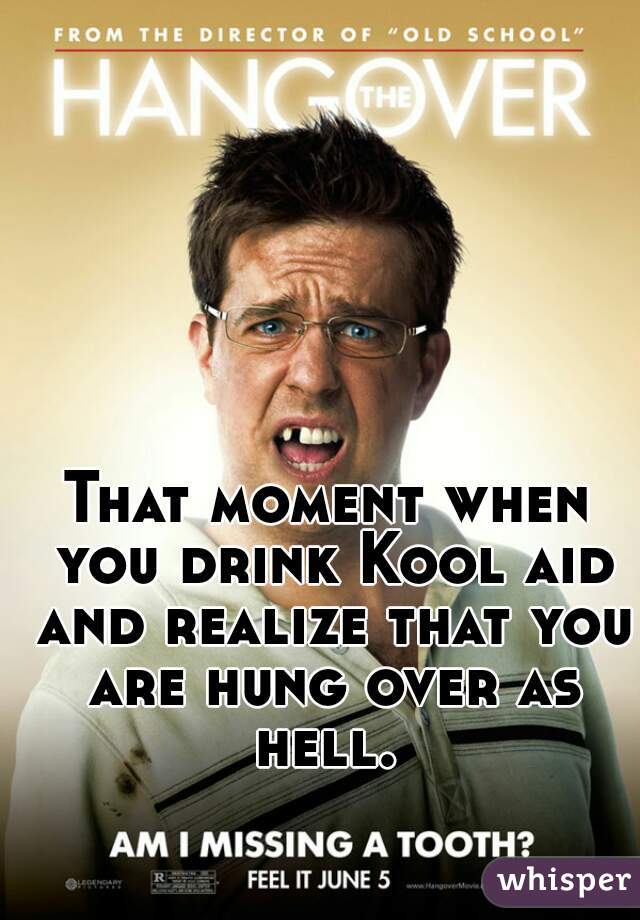That moment when you drink Kool aid and realize that you are hung over as hell. 