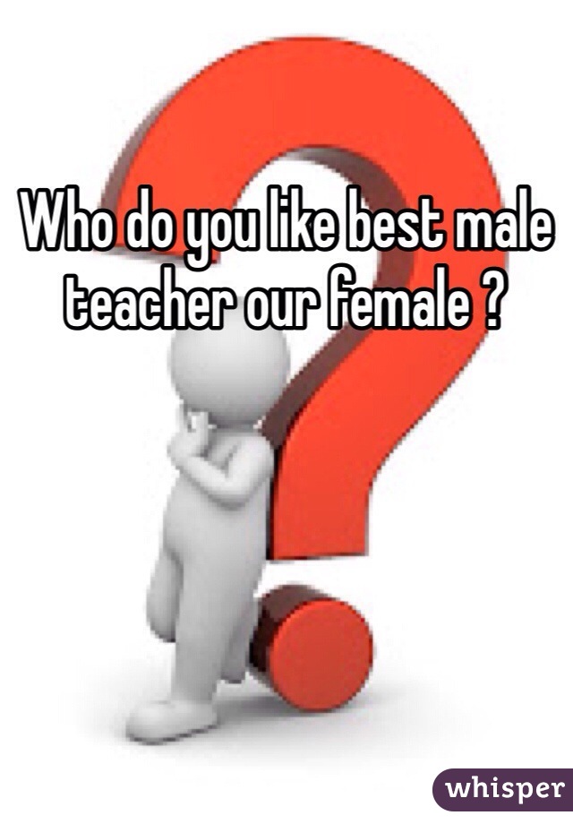 Who do you like best male teacher our female ? 