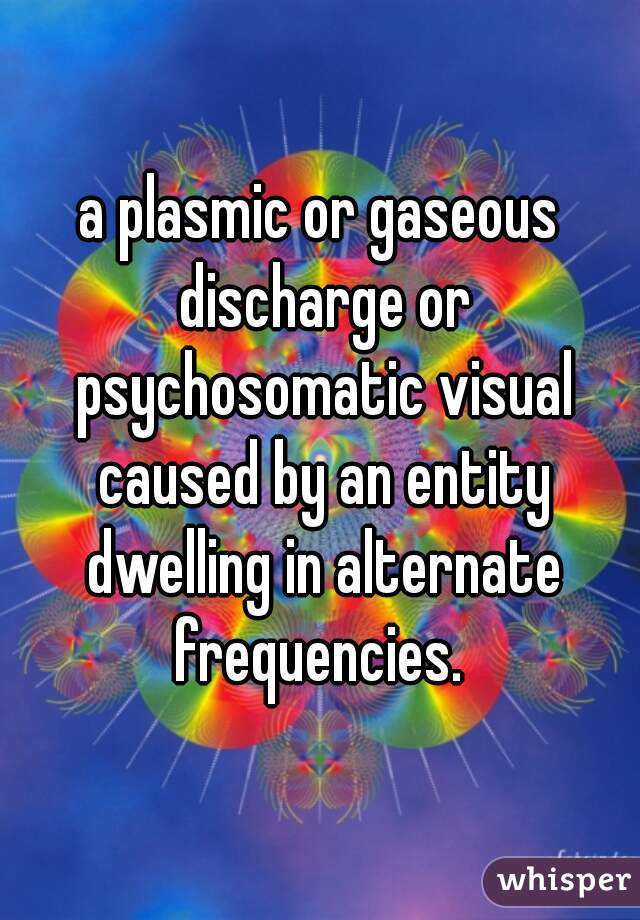 a plasmic or gaseous discharge or psychosomatic visual caused by an entity dwelling in alternate frequencies. 