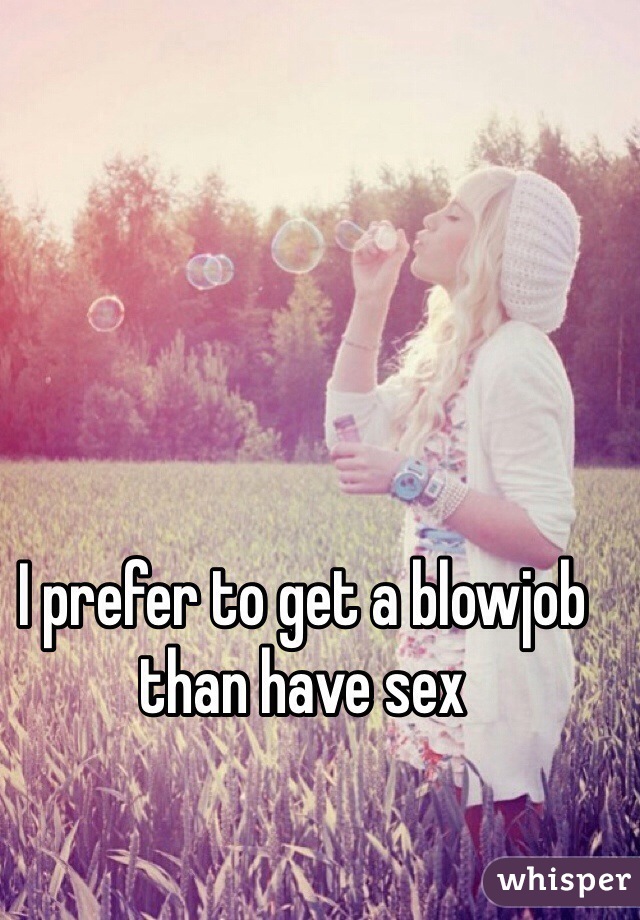 I prefer to get a blowjob than have sex