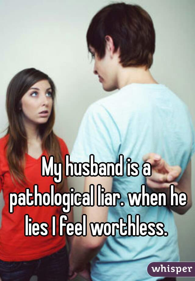 My husband is a pathological liar. when he lies I feel worthless. 