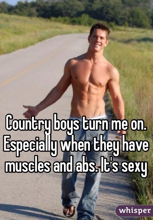 Country boys turn me on. Especially when they have muscles and abs. It's sexy 