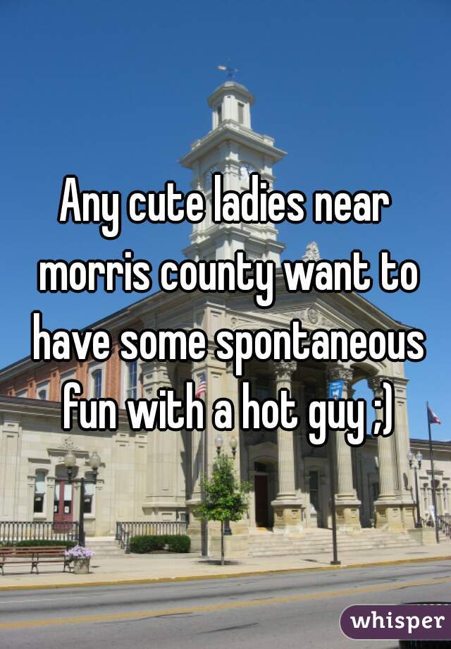 Any cute ladies near morris county want to have some spontaneous fun with a hot guy ;)