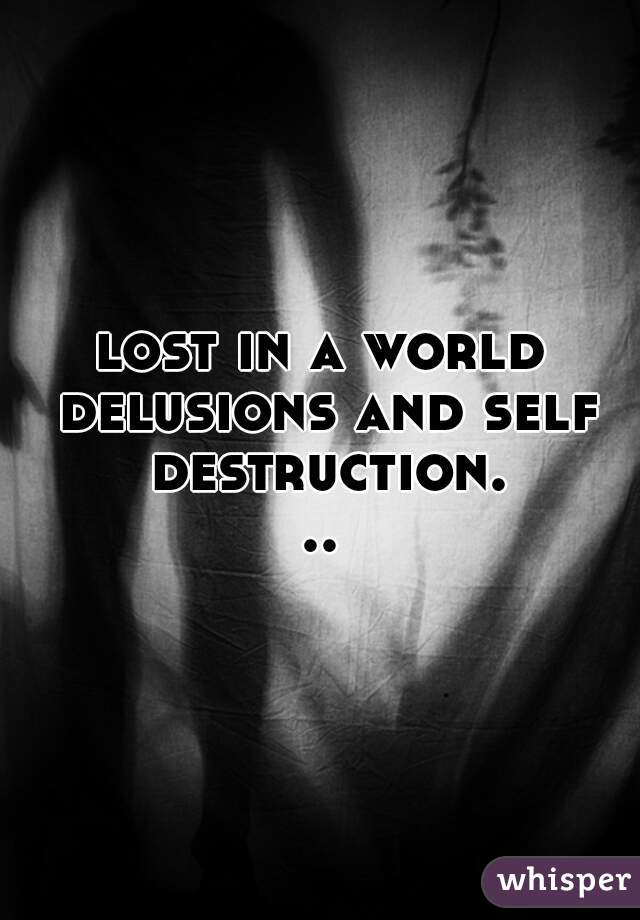 lost in a world delusions and self destruction...