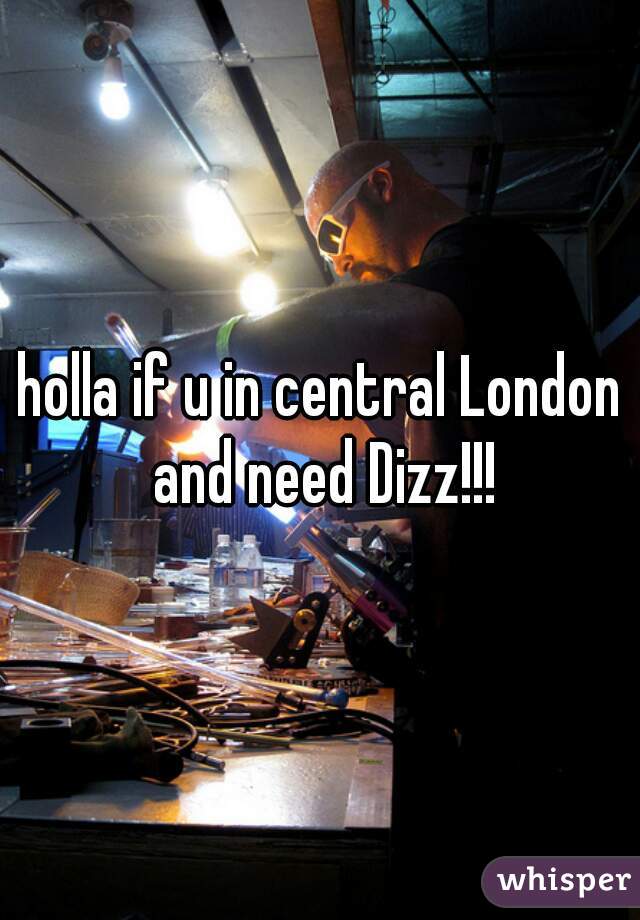 holla if u in central London and need Dizz!!!