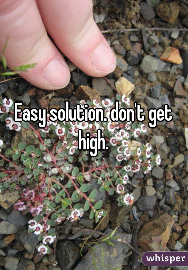 Easy solution. don't get high. 