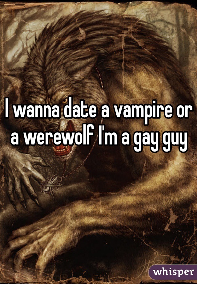 I wanna date a vampire or a werewolf I'm a gay guy