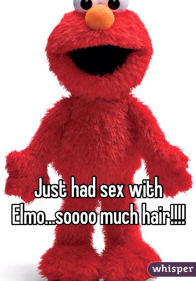 Just had sex with Elmo...soooo much hair!!!!