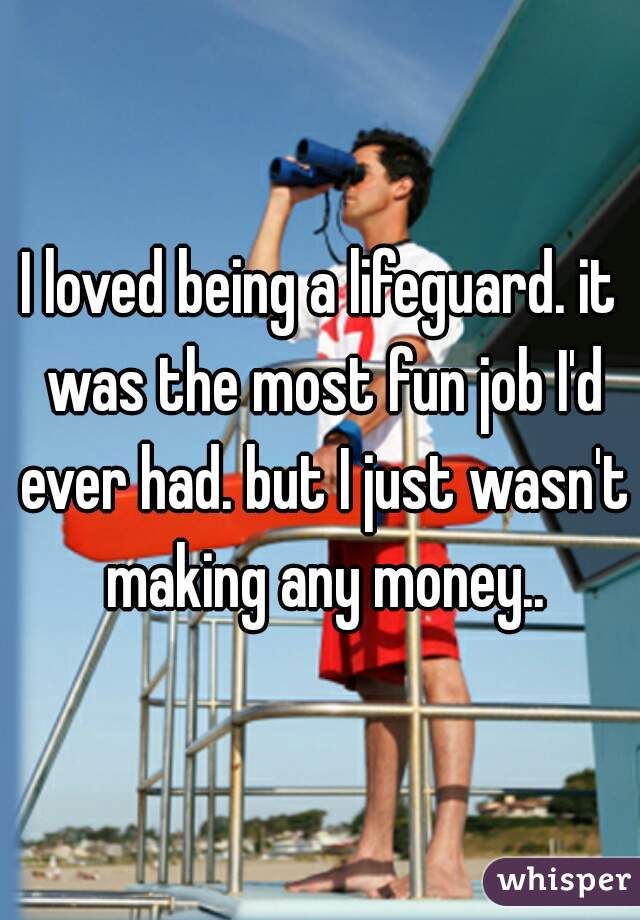 I loved being a lifeguard. it was the most fun job I'd ever had. but I just wasn't making any money..