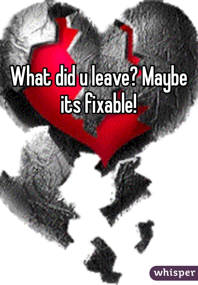 What did u leave? Maybe its fixable!