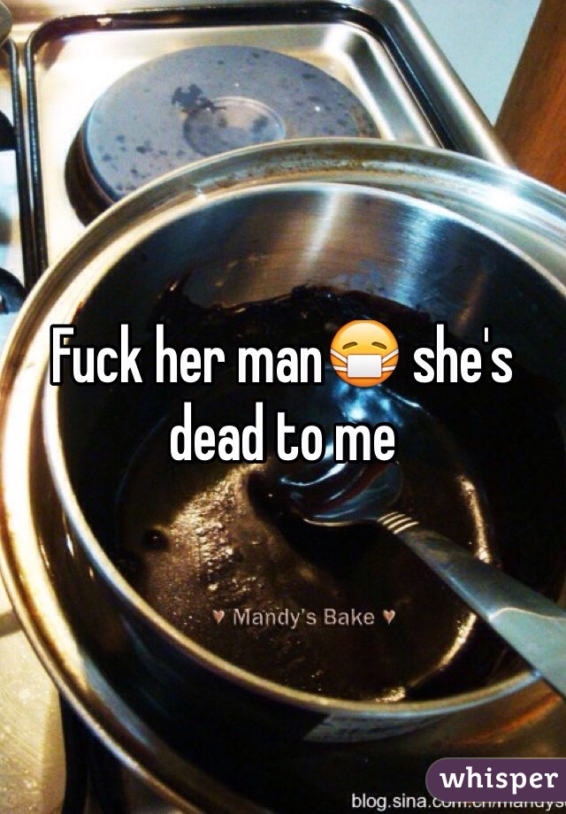 Fuck her man😷 she's dead to me