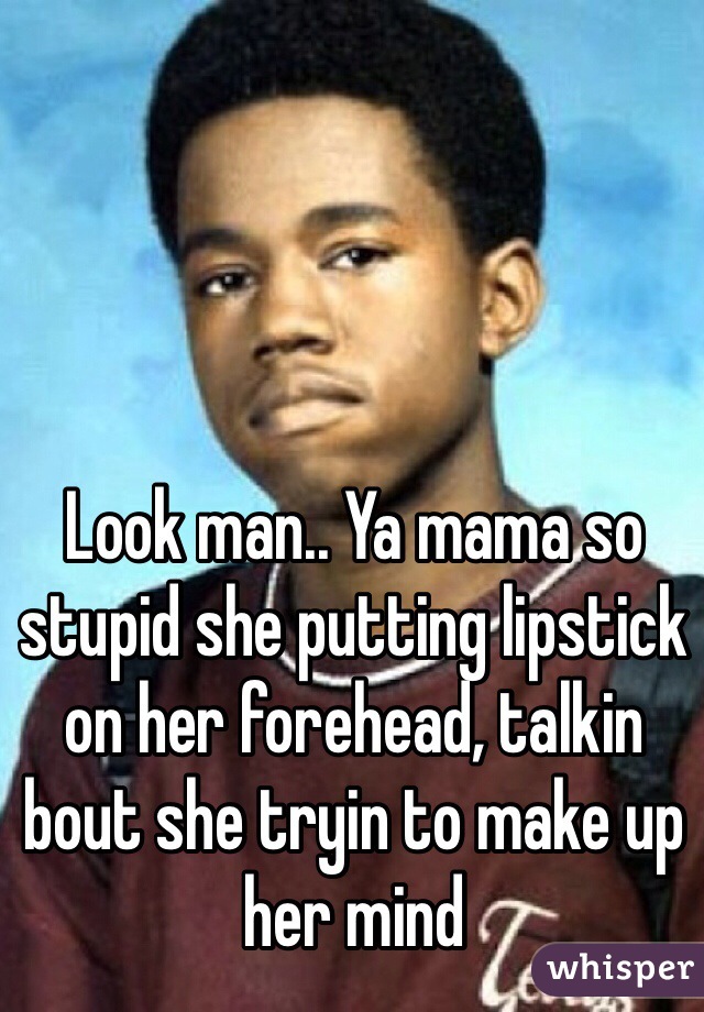 Look man.. Ya mama so stupid she putting lipstick on her forehead, talkin bout she tryin to make up her mind