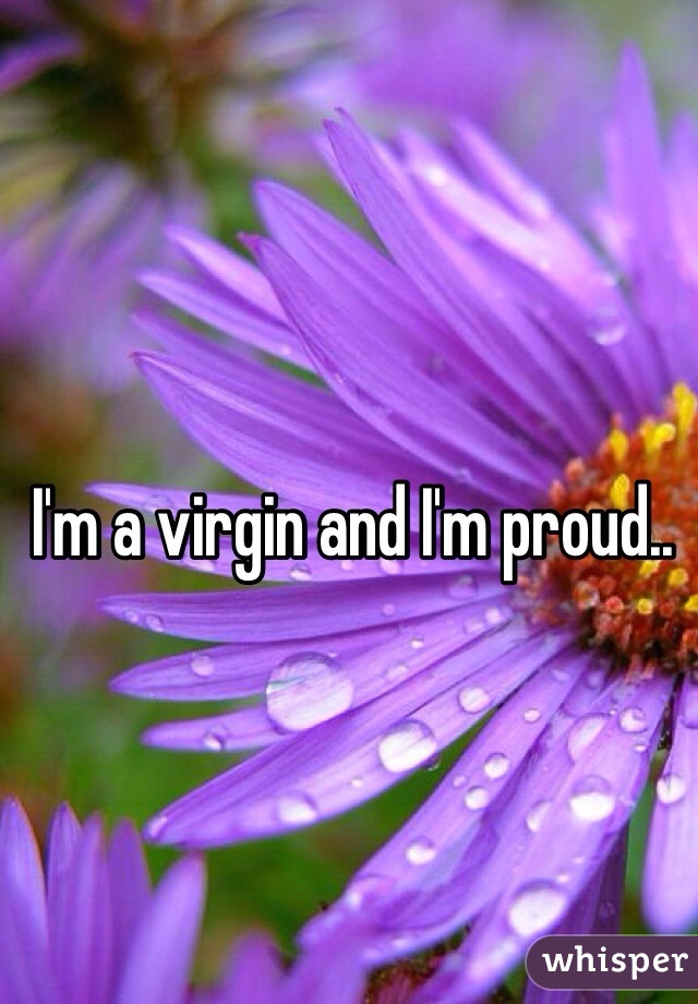 I'm a virgin and I'm proud.. 