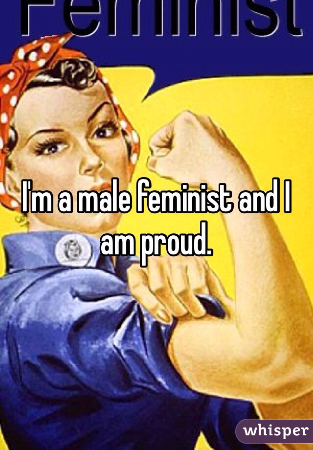 I'm a male feminist and I am proud. 