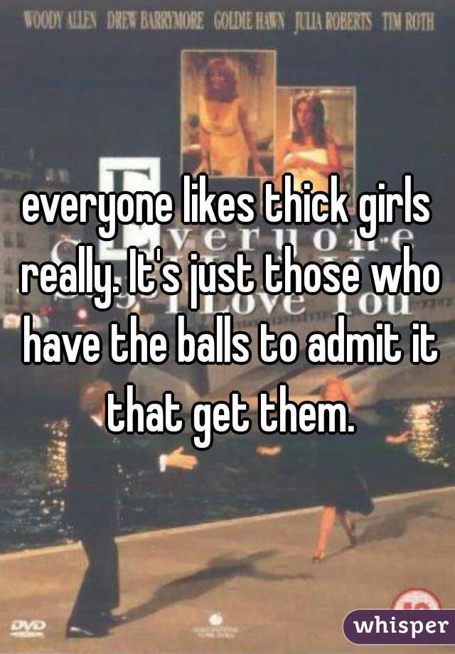 everyone likes thick girls really. It's just those who have the balls to admit it that get them.