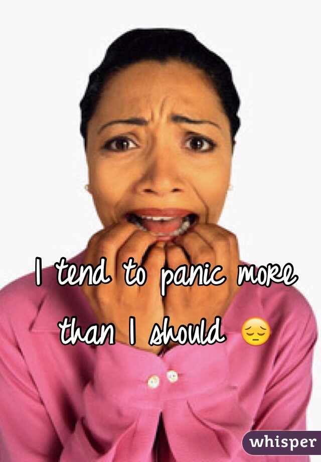 I tend to panic more than I should 😔