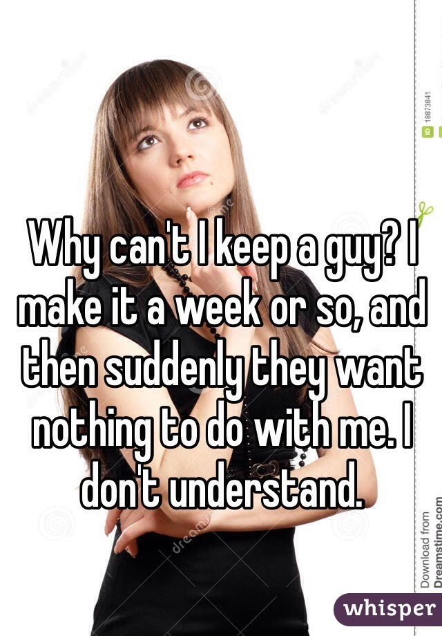 Why can't I keep a guy? I make it a week or so, and then suddenly they want nothing to do with me. I don't understand. 